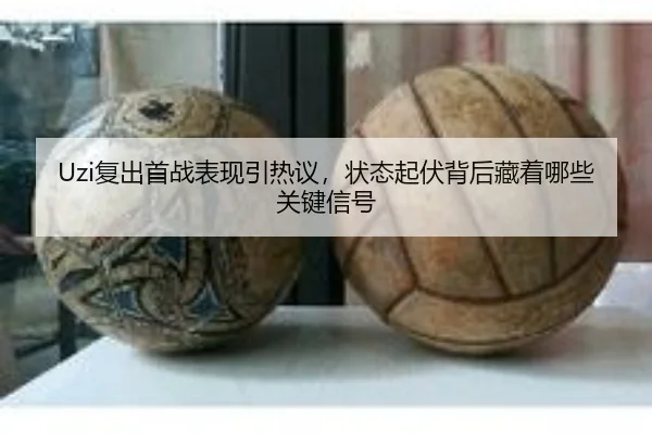Uzi复出首战表现引热议，状态起伏背后藏着哪些关键信号 | yobotiyu